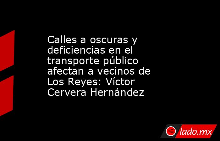 Calles a oscuras y deficiencias en el transporte público afectan a vecinos de Los Reyes: Víctor Cervera Hernández. Noticias en tiempo real