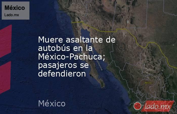 Muere asaltante de autobús en la México-Pachuca; pasajeros se defendieron. Noticias en tiempo real