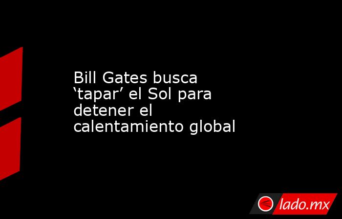 Bill Gates busca ‘tapar’ el Sol para detener el calentamiento global. Noticias en tiempo real