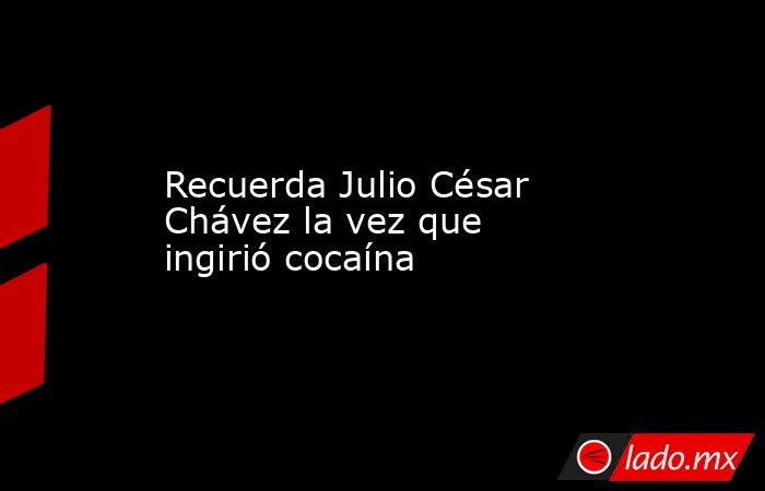 Recuerda Julio César Chávez la vez que ingirió cocaína. Noticias en tiempo real