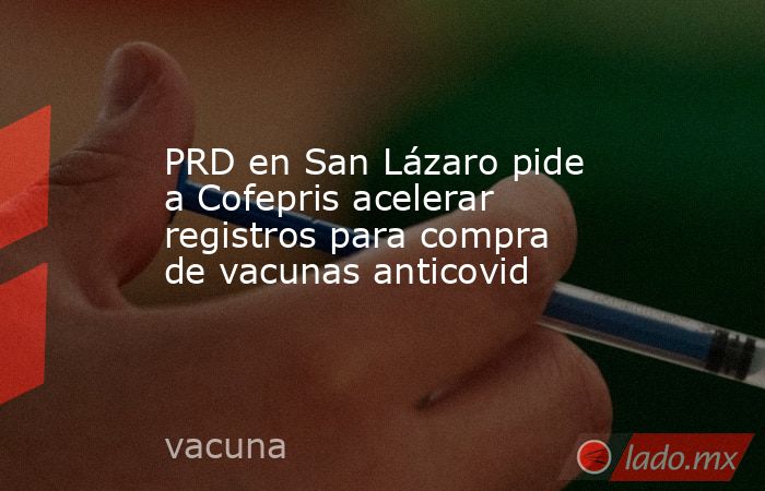 PRD en San Lázaro pide a Cofepris acelerar registros para compra de vacunas anticovid. Noticias en tiempo real