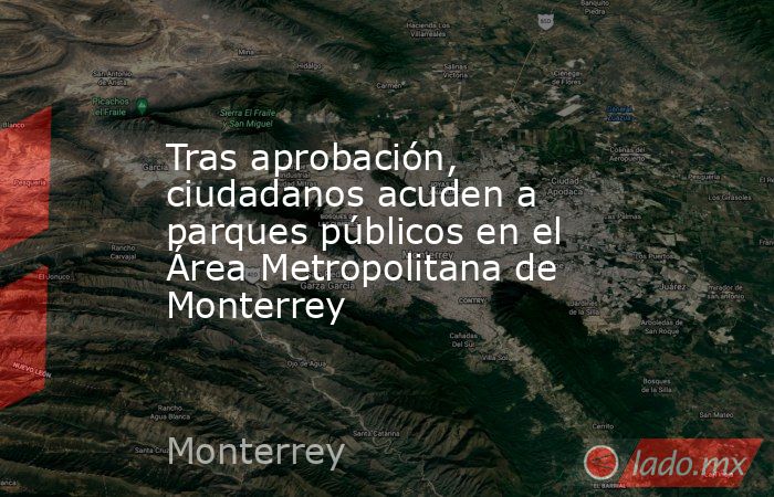 Tras aprobación, ciudadanos acuden a parques públicos en el Área Metropolitana de Monterrey. Noticias en tiempo real
