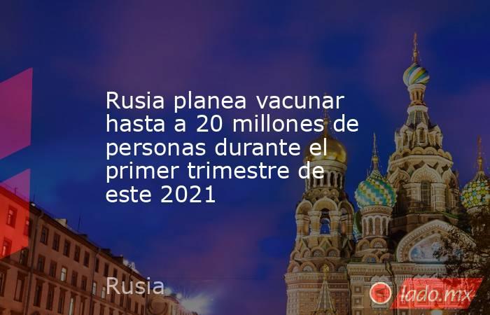 Rusia planea vacunar hasta a 20 millones de personas durante el primer trimestre de este 2021. Noticias en tiempo real