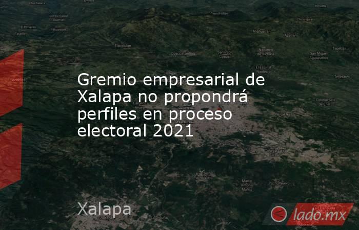 Gremio empresarial de Xalapa no propondrá perfiles en proceso electoral 2021. Noticias en tiempo real