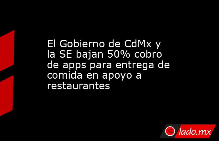 El Gobierno de CdMx y la SE bajan 50% cobro de apps para entrega de comida en apoyo a restaurantes. Noticias en tiempo real