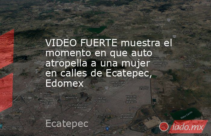 VIDEO FUERTE muestra el momento en que auto atropella a una mujer en calles de Ecatepec, Edomex. Noticias en tiempo real