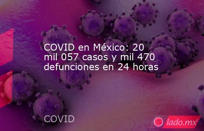COVID en México: 20 mil 057 casos y mil 470 defunciones en 24 horas. Noticias en tiempo real