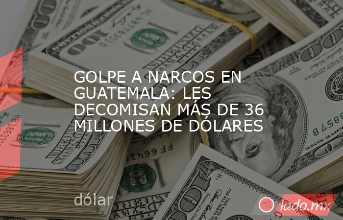 GOLPE A NARCOS EN GUATEMALA: LES DECOMISAN MÁS DE 36 MILLONES DE DÓLARES. Noticias en tiempo real
