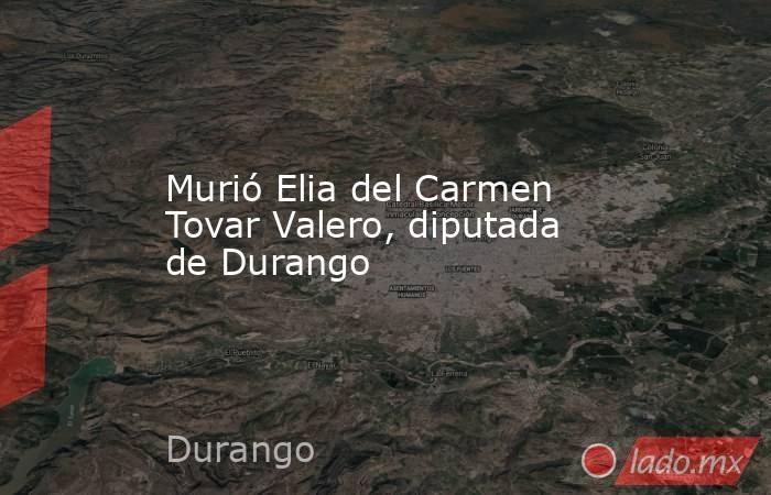 Murió Elia del Carmen Tovar Valero, diputada de Durango. Noticias en tiempo real