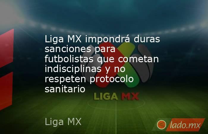 Liga MX impondrá duras sanciones para futbolistas que cometan indisciplinas y no respeten protocolo sanitario. Noticias en tiempo real