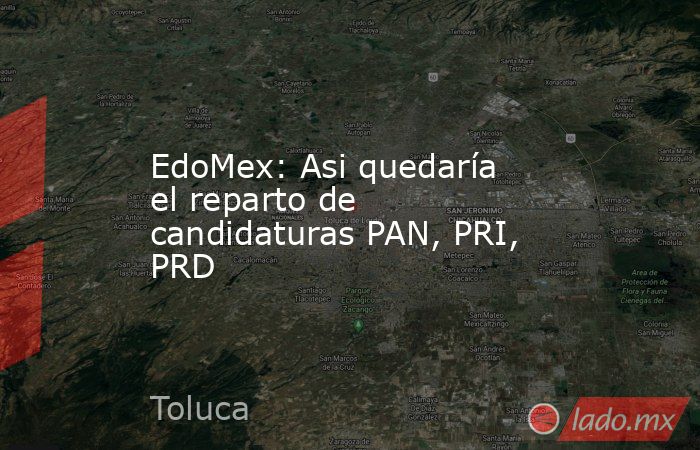 EdoMex: Asi quedaría el reparto de candidaturas PAN, PRI, PRD. Noticias en tiempo real