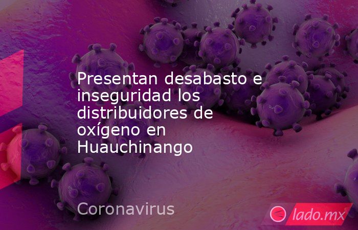 Presentan desabasto e inseguridad los distribuidores de oxígeno en Huauchinango. Noticias en tiempo real