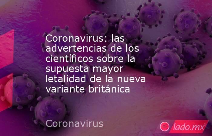 Coronavirus: las advertencias de los científicos sobre la supuesta mayor letalidad de la nueva variante británica. Noticias en tiempo real