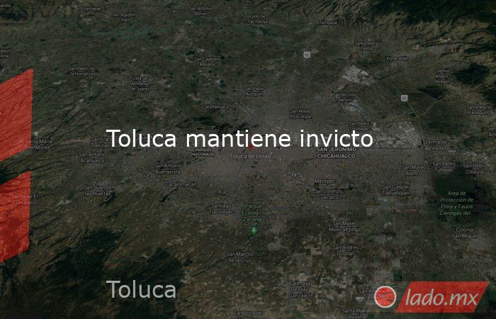 Toluca mantiene invicto. Noticias en tiempo real