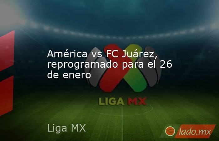 América vs FC Juárez, reprogramado para el 26 de enero. Noticias en tiempo real