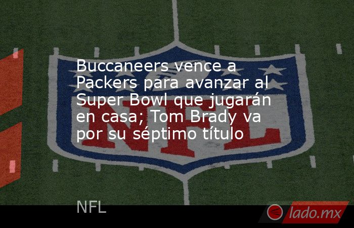 Buccaneers vence a Packers para avanzar al Super Bowl que jugarán en casa; Tom Brady va por su séptimo título. Noticias en tiempo real