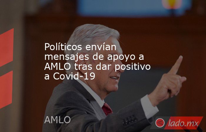 Políticos envían mensajes de apoyo a AMLO tras dar positivo a Covid-19. Noticias en tiempo real