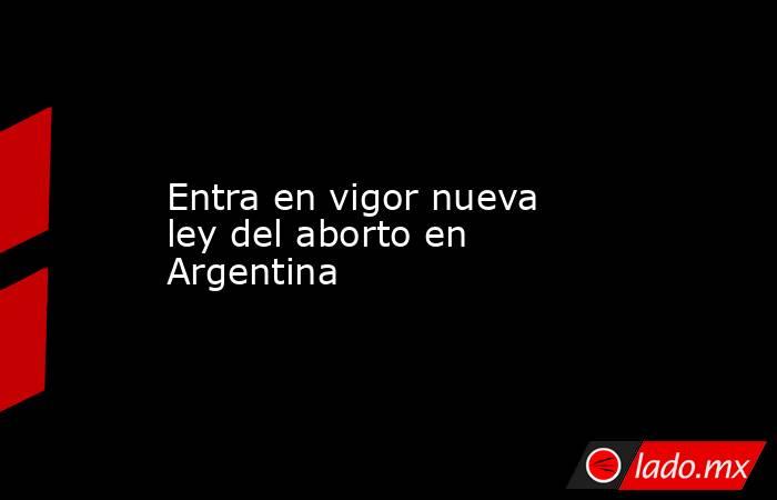 Entra en vigor nueva ley del aborto en Argentina. Noticias en tiempo real