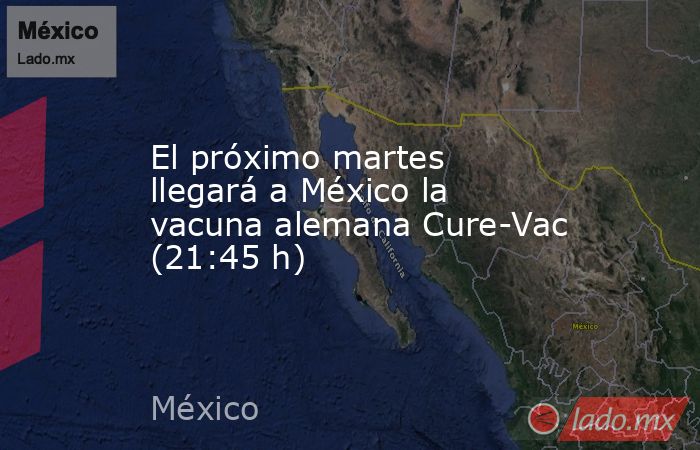 El próximo martes llegará a México la vacuna alemana Cure-Vac (21:45 h). Noticias en tiempo real