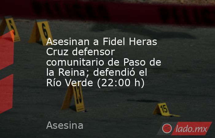 Asesinan a Fidel Heras Cruz defensor comunitario de Paso de la Reina; defendió el Río Verde (22:00 h). Noticias en tiempo real