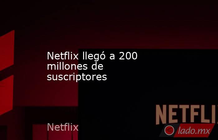 Netflix llegó a 200 millones de suscriptores. Noticias en tiempo real