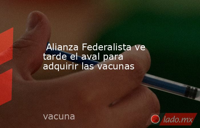  Alianza Federalista ve tarde el aval para adquirir las vacunas. Noticias en tiempo real