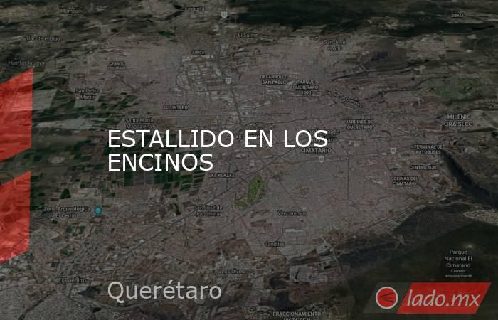 ESTALLIDO EN LOS ENCINOS. Noticias en tiempo real