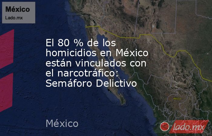 El 80 % de los homicidios en México están vinculados con el narcotráfico: Semáforo Delictivo. Noticias en tiempo real