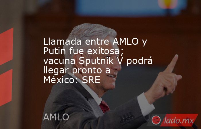 Llamada entre AMLO y Putin fue exitosa; vacuna Sputnik V podrá llegar pronto a México: SRE. Noticias en tiempo real