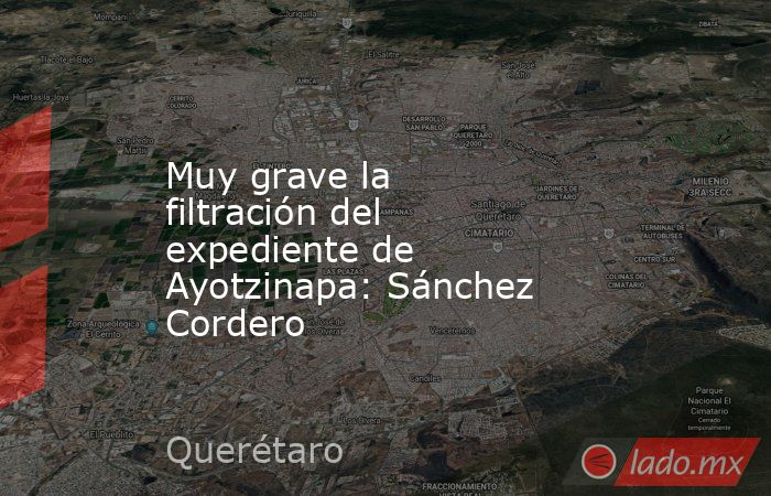 Muy grave la filtración del expediente de Ayotzinapa: Sánchez Cordero. Noticias en tiempo real