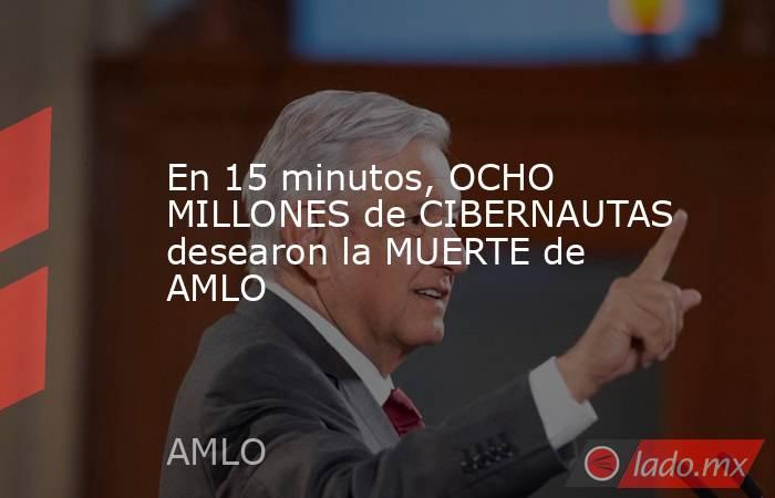 En 15 minutos, OCHO MILLONES de CIBERNAUTAS desearon la MUERTE de AMLO. Noticias en tiempo real