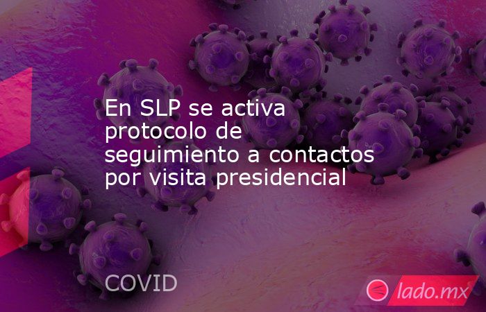 En SLP se activa protocolo de seguimiento a contactos por visita presidencial. Noticias en tiempo real