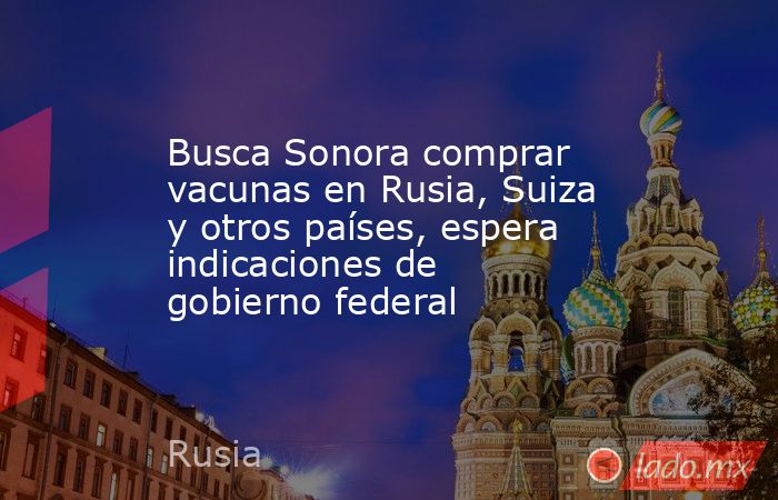 Busca Sonora comprar vacunas en Rusia, Suiza y otros países, espera indicaciones de gobierno federal. Noticias en tiempo real