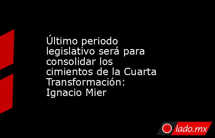Último periodo legislativo será para consolidar los cimientos de la Cuarta Transformación: Ignacio Mier. Noticias en tiempo real