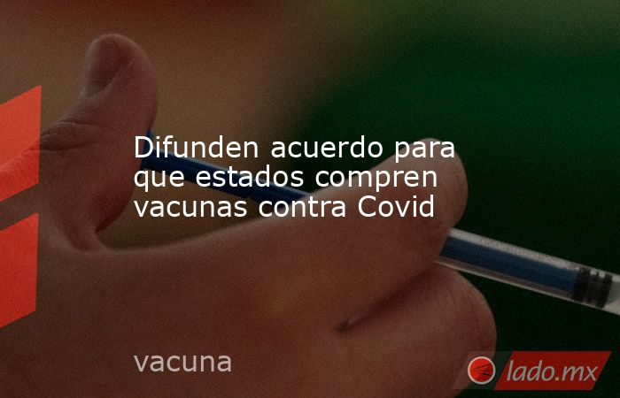 Difunden acuerdo para que estados compren vacunas contra Covid. Noticias en tiempo real