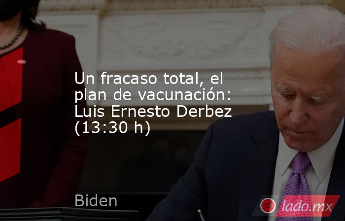 Un fracaso total, el plan de vacunación: Luis Ernesto Derbez (13:30 h). Noticias en tiempo real