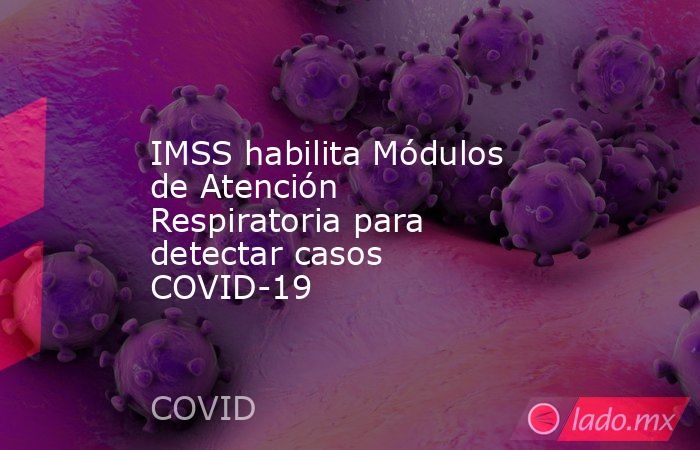 IMSS habilita Módulos de Atención Respiratoria para detectar casos COVID-19 . Noticias en tiempo real