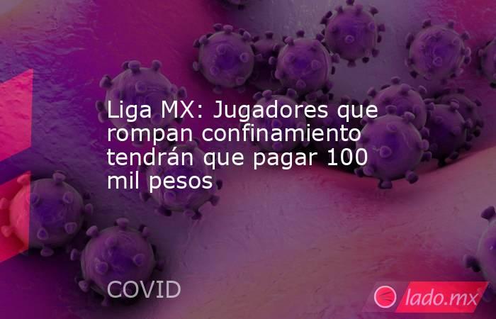 Liga MX: Jugadores que rompan confinamiento tendrán que pagar 100 mil pesos . Noticias en tiempo real