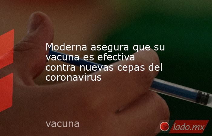 Moderna asegura que su vacuna es efectiva contra nuevas cepas del coronavirus. Noticias en tiempo real