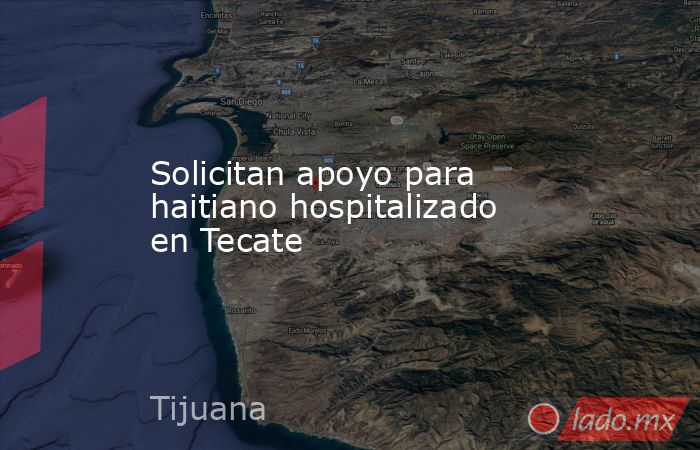 Solicitan apoyo para haitiano hospitalizado en Tecate. Noticias en tiempo real