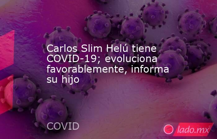 Carlos Slim Helú tiene COVID-19; evoluciona favorablemente, informa su hijo. Noticias en tiempo real