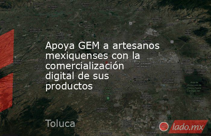 Apoya GEM a artesanos mexiquenses con la comercialización digital de sus productos. Noticias en tiempo real