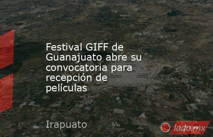 Festival GIFF de Guanajuato abre su convocatoria para recepción de películas. Noticias en tiempo real