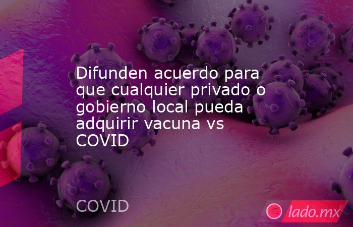 Difunden acuerdo para que cualquier privado o gobierno local pueda adquirir vacuna vs COVID. Noticias en tiempo real