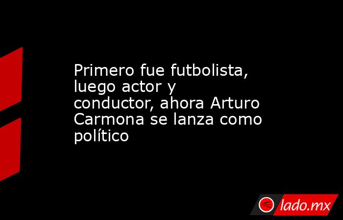 Primero fue futbolista, luego actor y conductor, ahora Arturo Carmona se lanza como político. Noticias en tiempo real