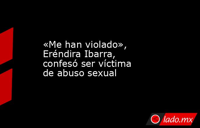 «Me han violado», Eréndira Ibarra, confesó ser víctima de abuso sexual. Noticias en tiempo real