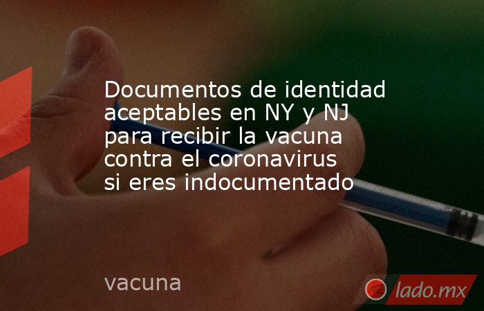 Documentos de identidad aceptables en NY y NJ para recibir la vacuna contra el coronavirus si eres indocumentado. Noticias en tiempo real