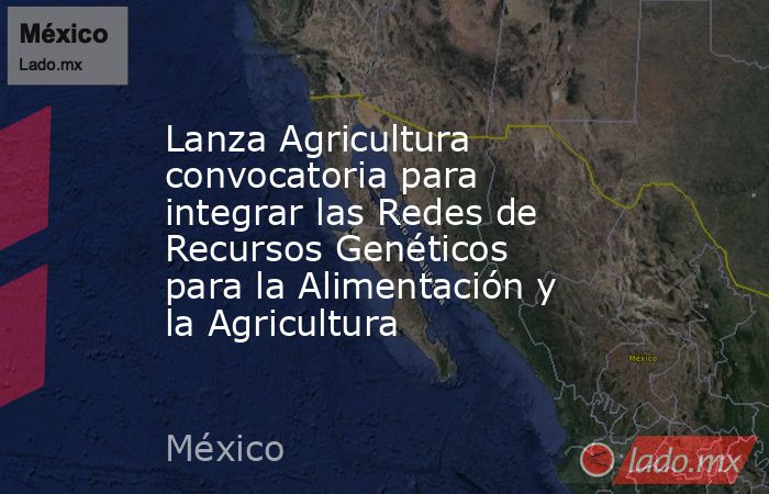 Lanza Agricultura convocatoria para integrar las Redes de Recursos Genéticos para la Alimentación y la Agricultura. Noticias en tiempo real