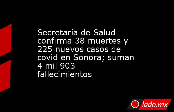 Secretaría de Salud confirma 38 muertes y 225 nuevos casos de covid en Sonora; suman 4 mil 903 fallecimientos. Noticias en tiempo real