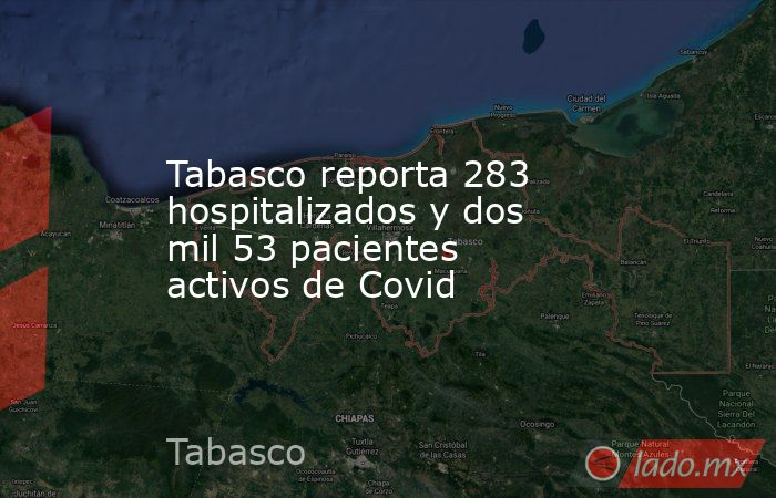 Tabasco reporta 283 hospitalizados y dos mil 53 pacientes activos de Covid. Noticias en tiempo real